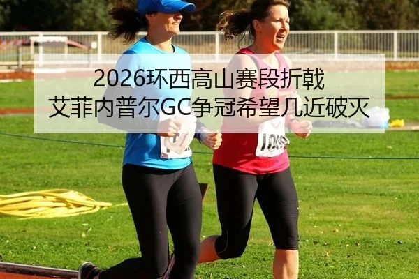 2026环西高山赛段折戟 艾菲内普尔GC争冠希望几近破灭