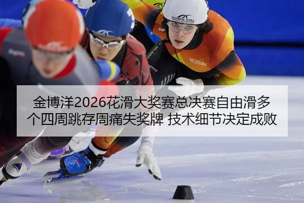 金博洋2026花滑大奖赛总决赛自由滑多个四周跳存周痛失奖牌 技术细节决定成败